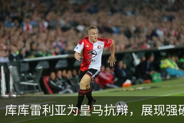 库库雷利亚为皇马抗辩，展现强硬态度