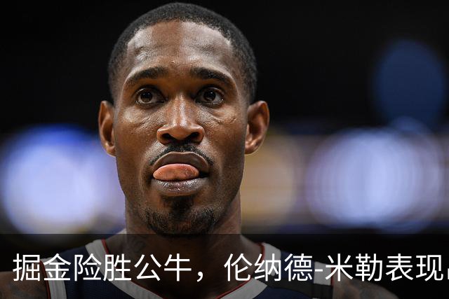 掘金险胜公牛，伦纳德-米勒表现出色