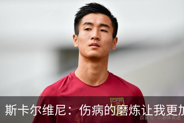 斯卡尔维尼：伤病的磨炼让我更加积极面对未来