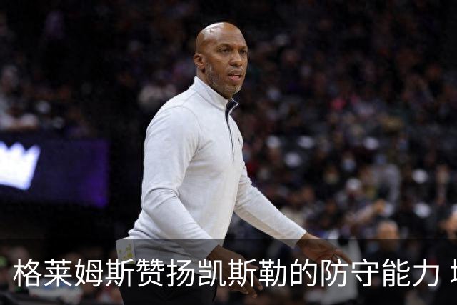 格莱姆斯赞扬凯斯勒的防守能力 增强了自身的防守压迫感